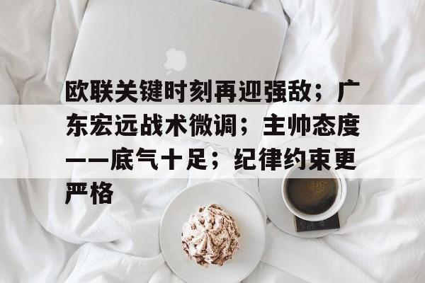 爱游戏官方网站-关于欧联关键时刻再迎强敌；广东宏远战术微调；主帅态度——底气十足；纪律约束更严格的信息