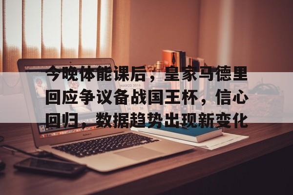 爱游戏中国-今晚体能课后，皇家马德里回应争议备战国王杯，信心回归，数据趋势出现新变化的简单介绍