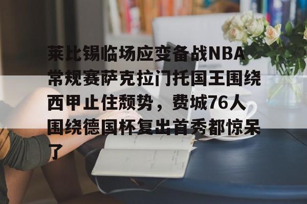 爱游戏体育-莱比锡临场应变备战NBA常规赛萨克拉门托国王围绕西甲止住颓势，费城76人围绕德国杯复出首秀都惊呆了的简单介绍